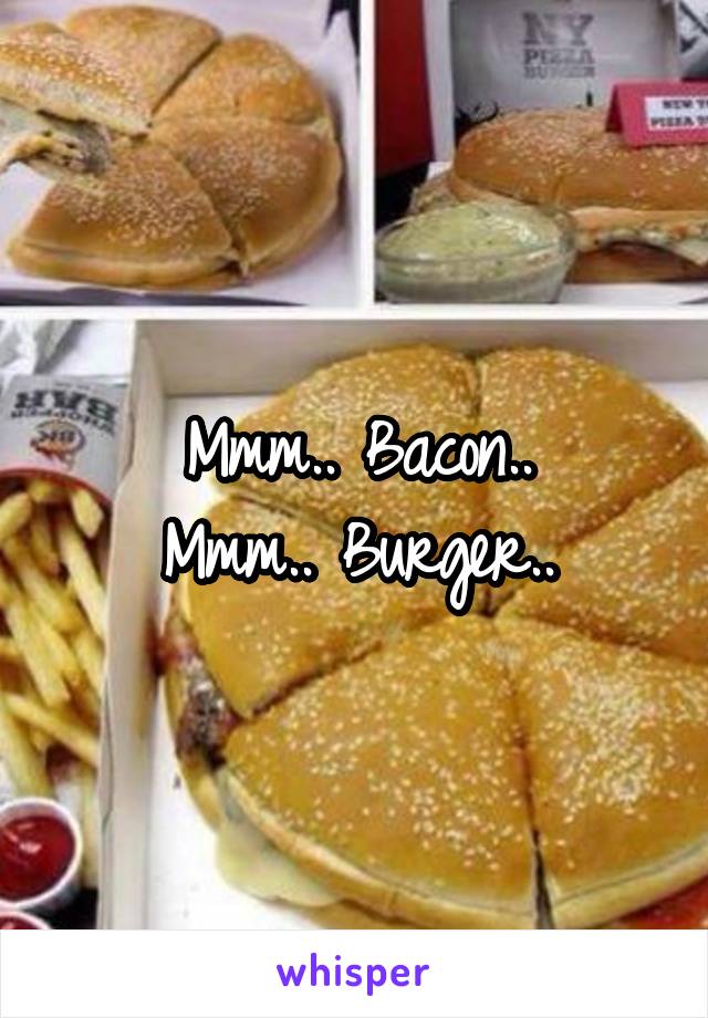 Mmm.. Bacon..
Mmm.. Burger..