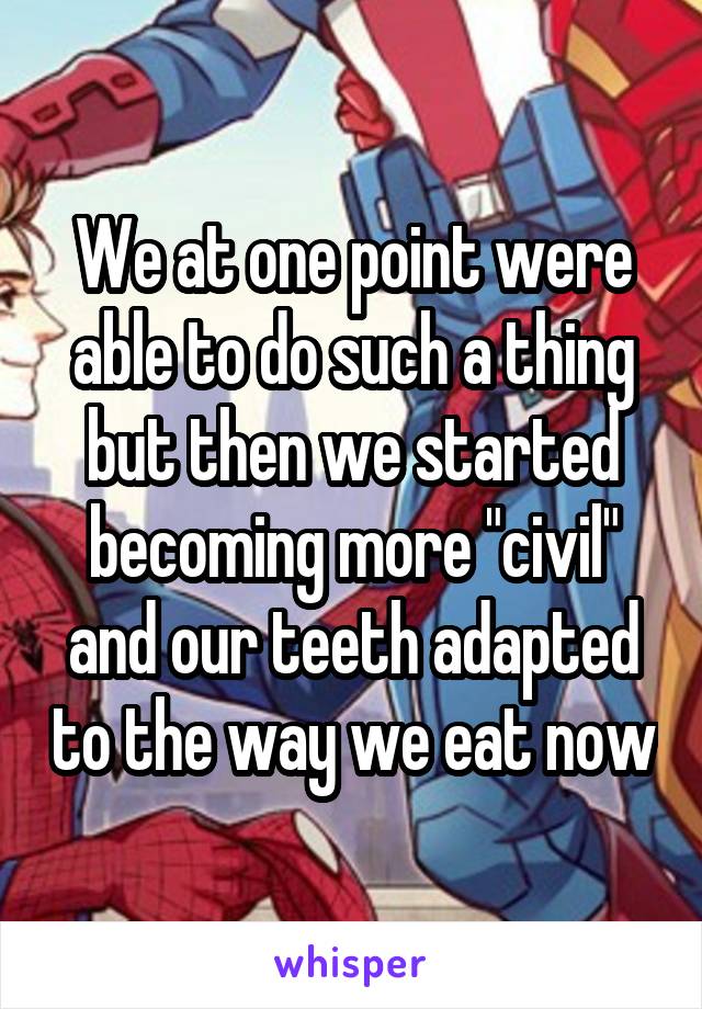 We at one point were able to do such a thing but then we started becoming more "civil" and our teeth adapted to the way we eat now