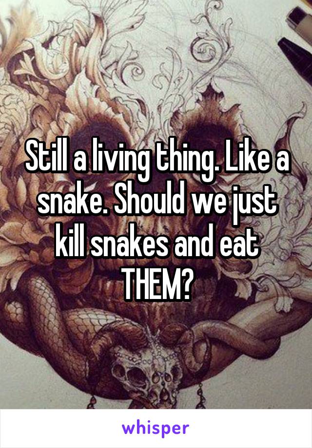 Still a living thing. Like a snake. Should we just kill snakes and eat THEM?