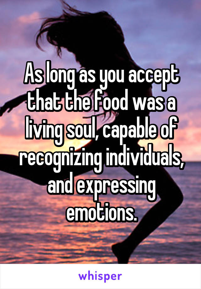 As long as you accept that the food was a living soul, capable of recognizing individuals, and expressing emotions.