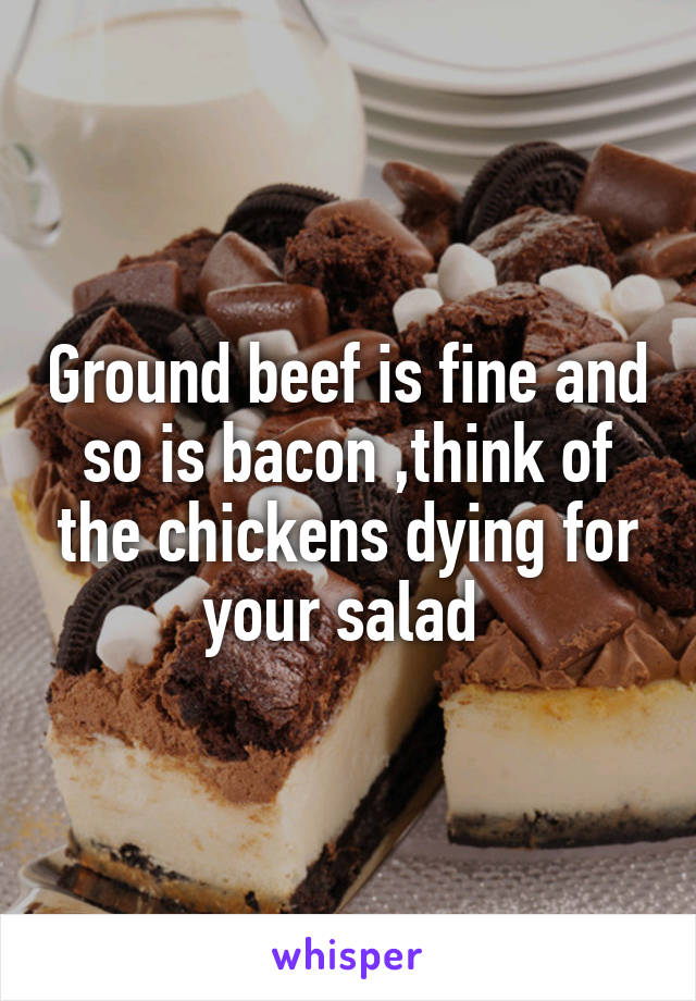 Ground beef is fine and so is bacon ,think of the chickens dying for your salad 