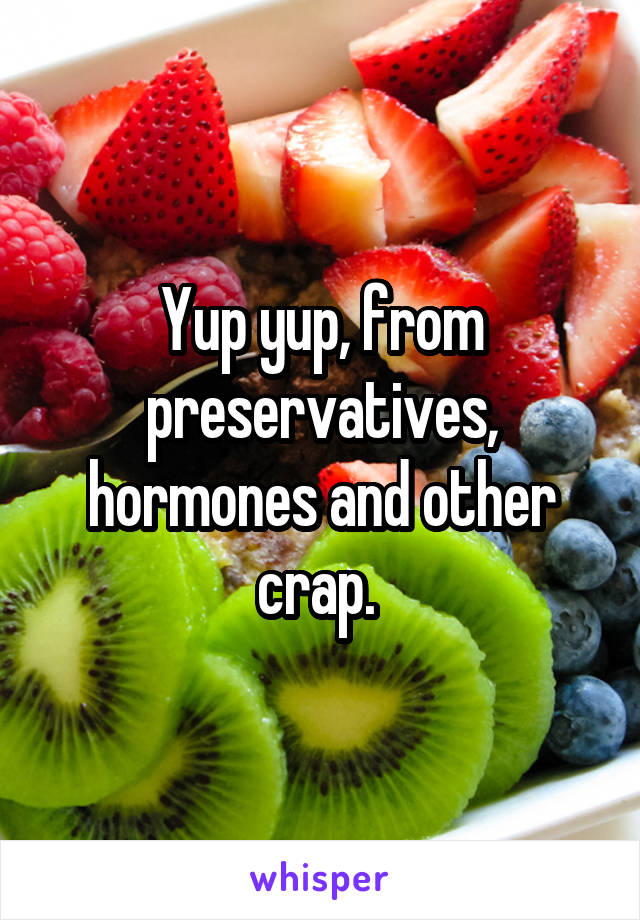 Yup yup, from preservatives, hormones and other crap. 