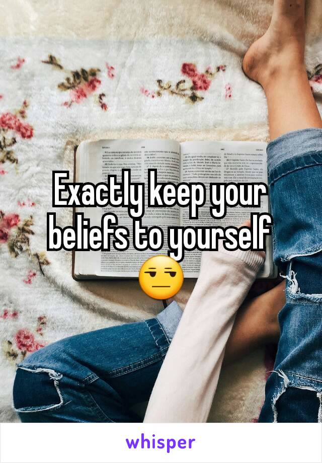 Exactly keep your beliefs to yourself 😒