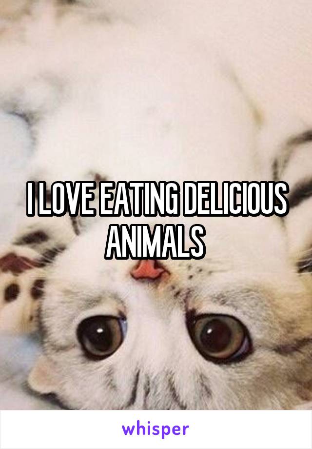 I LOVE EATING DELICIOUS ANIMALS 