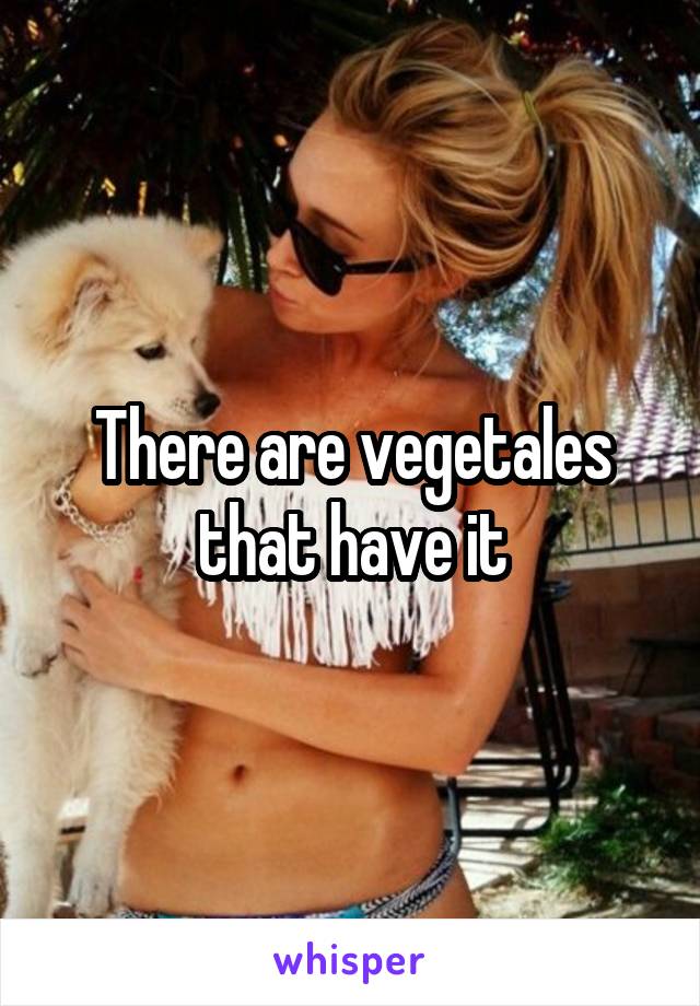 There are vegetales that have it