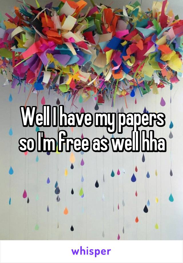 Well I have my papers so I'm free as well hha