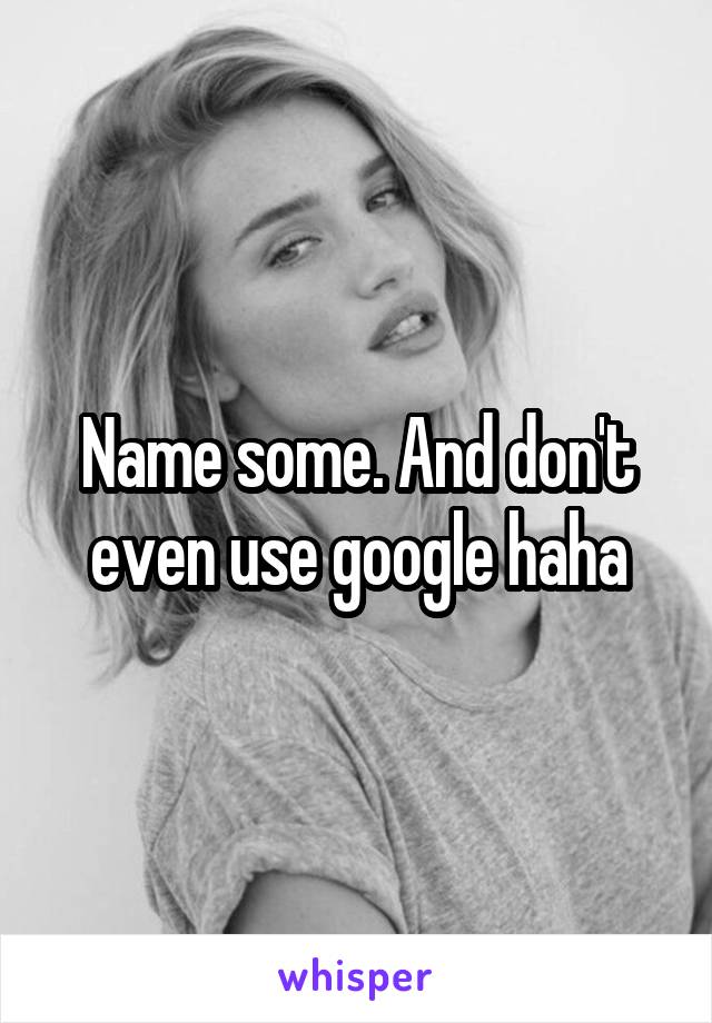 Name some. And don't even use google haha