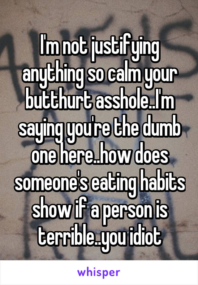 I'm not justifying anything so calm your butthurt asshole..I'm saying you're the dumb one here..how does someone's eating habits show if a person is terrible..you idiot