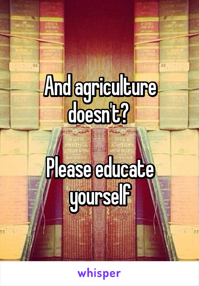 And agriculture doesn't? 

Please educate yourself