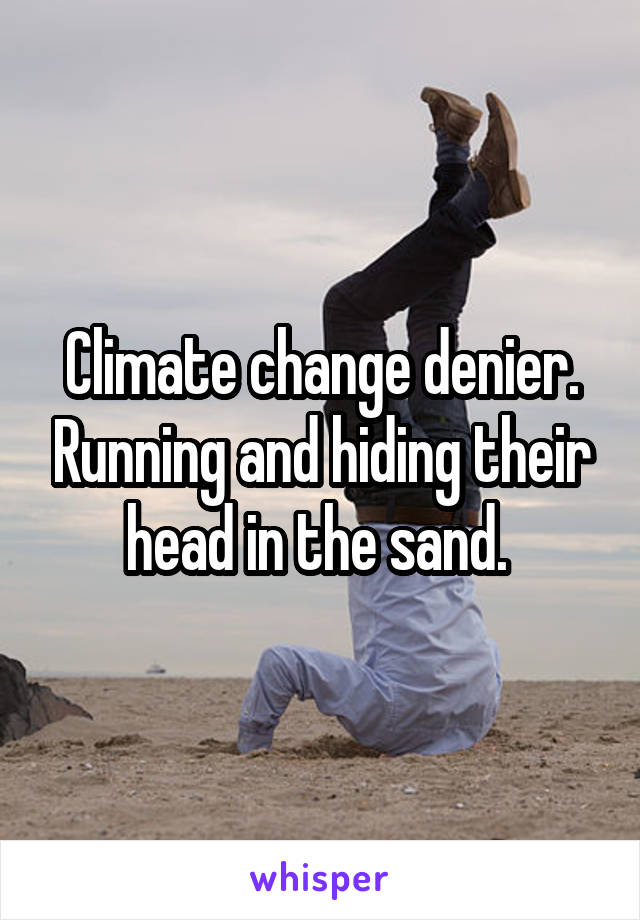 Climate change denier. Running and hiding their head in the sand. 