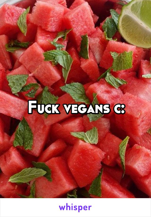 Fuck vegans c: