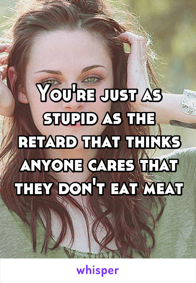 You're just as stupid as the retard that thinks anyone cares that they don't eat meat