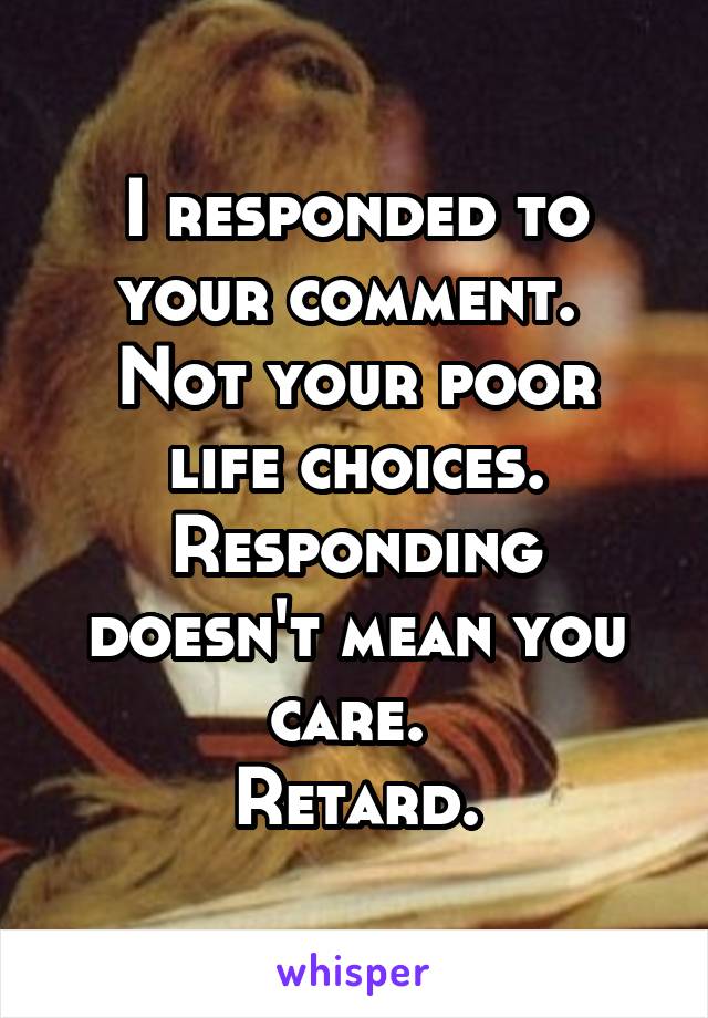 I responded to your comment. 
Not your poor life choices.
Responding doesn't mean you care. 
Retard.