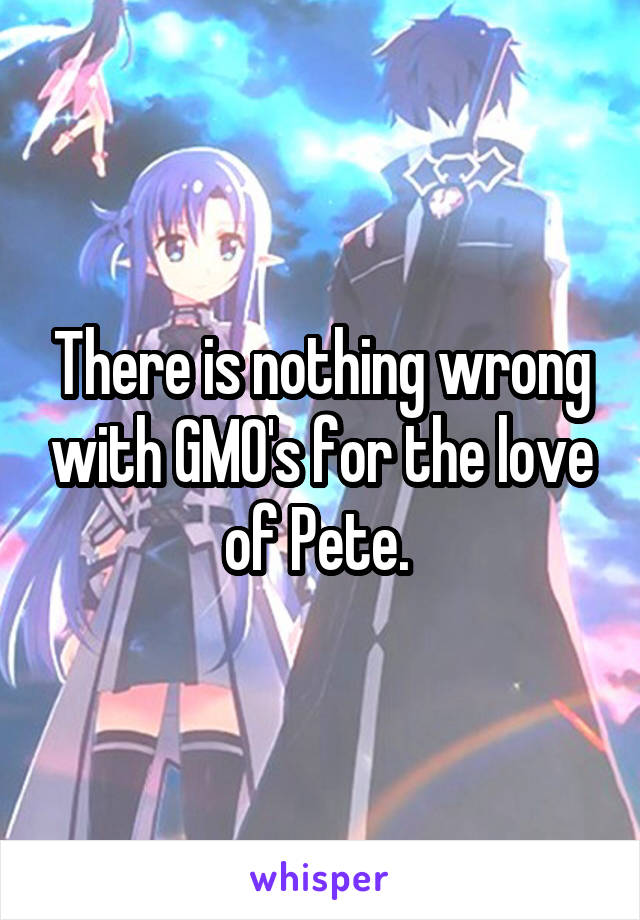 There is nothing wrong with GMO's for the love of Pete. 