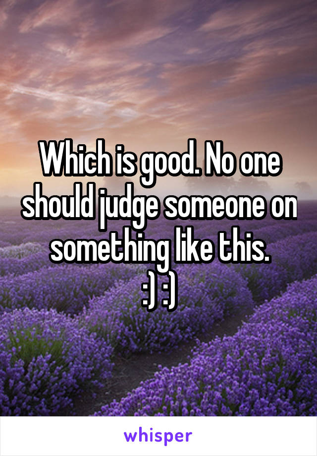 Which is good. No one should judge someone on something like this.
:) :)