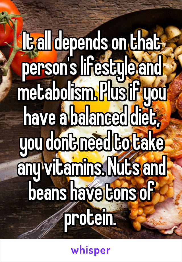 It all depends on that person's lifestyle and metabolism. Plus if you have a balanced diet, you dont need to take any vitamins. Nuts and beans have tons of protein. 