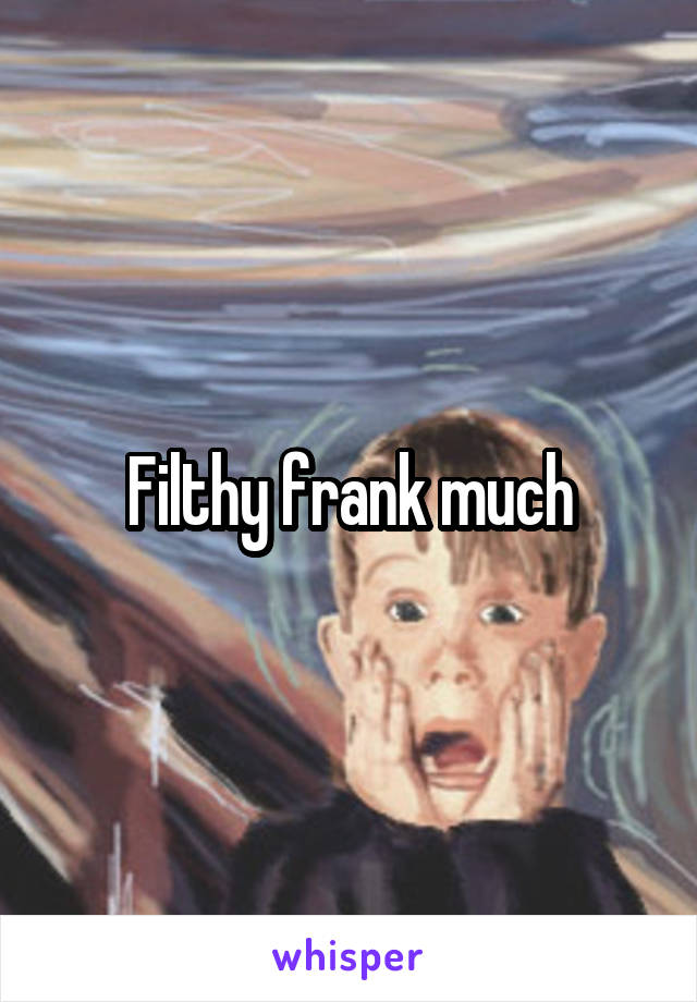 Filthy frank much