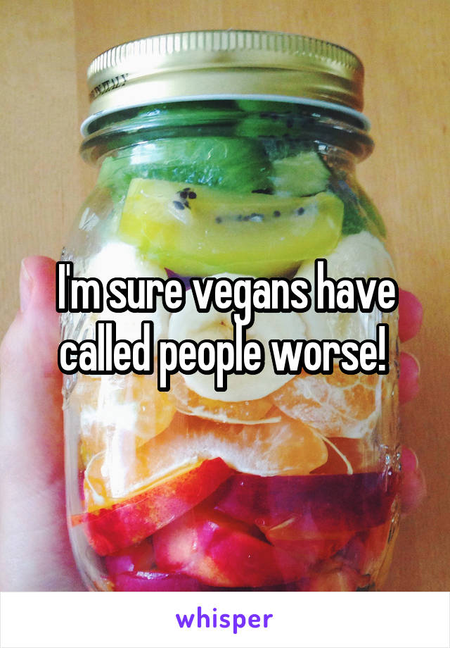 I'm sure vegans have called people worse! 