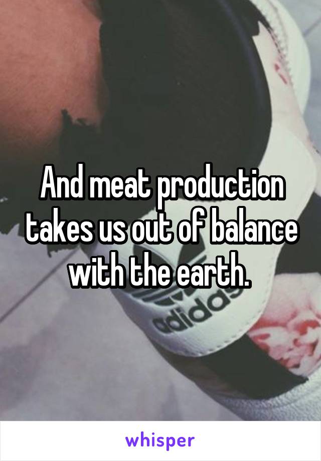 And meat production takes us out of balance with the earth. 