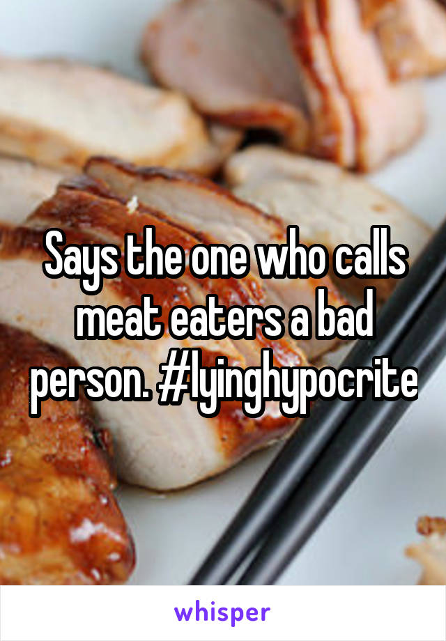 Says the one who calls meat eaters a bad person. #lyinghypocrite