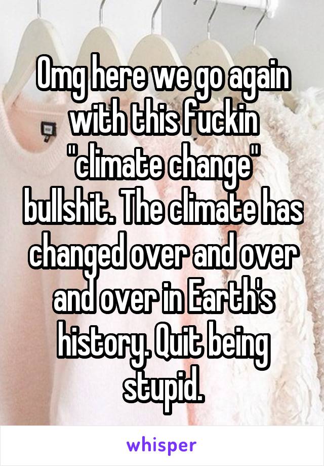 Omg here we go again with this fuckin "climate change" bullshit. The climate has changed over and over and over in Earth's history. Quit being stupid.