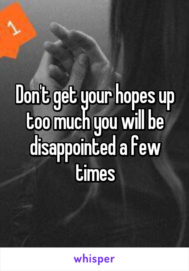 Don't get your hopes up too much you will be disappointed a few times
