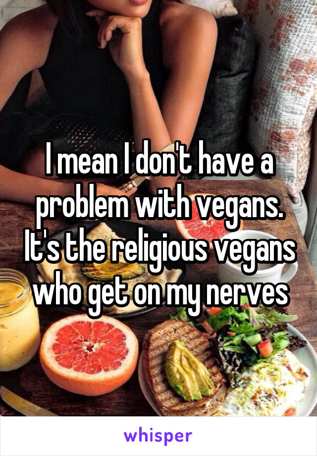 I mean I don't have a problem with vegans. It's the religious vegans who get on my nerves