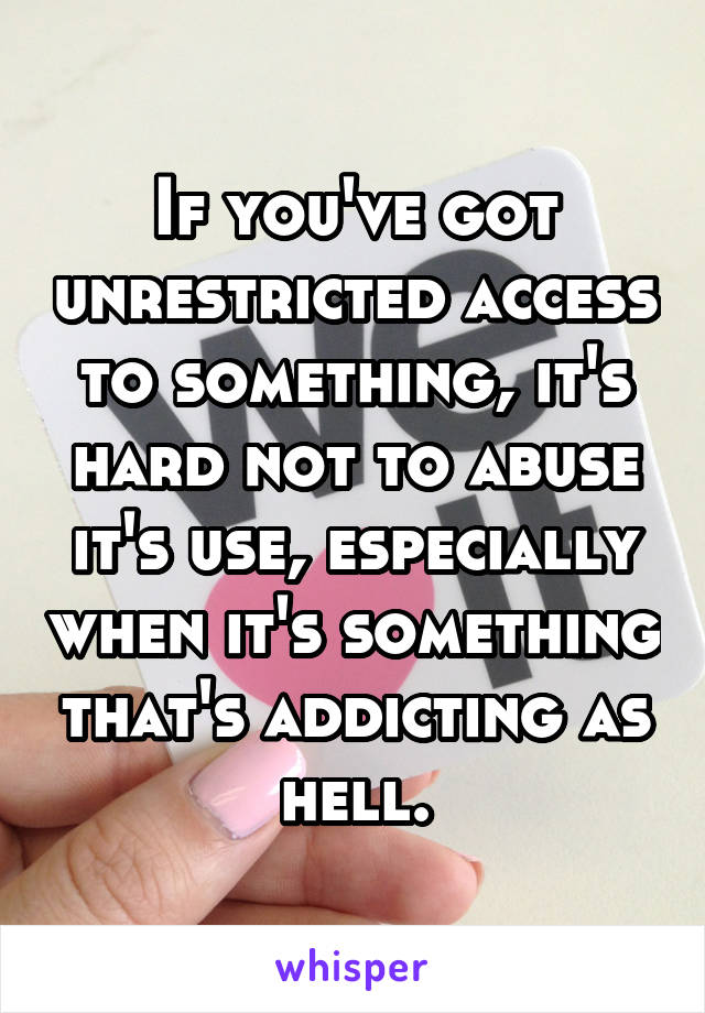 If you've got unrestricted access to something, it's hard not to abuse it's use, especially when it's something that's addicting as hell.