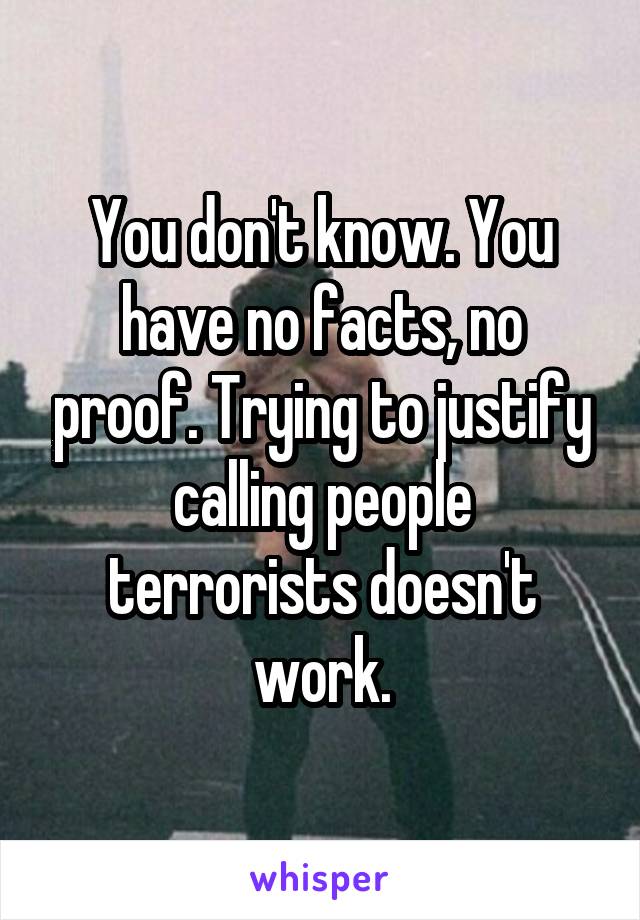 You don't know. You have no facts, no proof. Trying to justify calling people terrorists doesn't work.