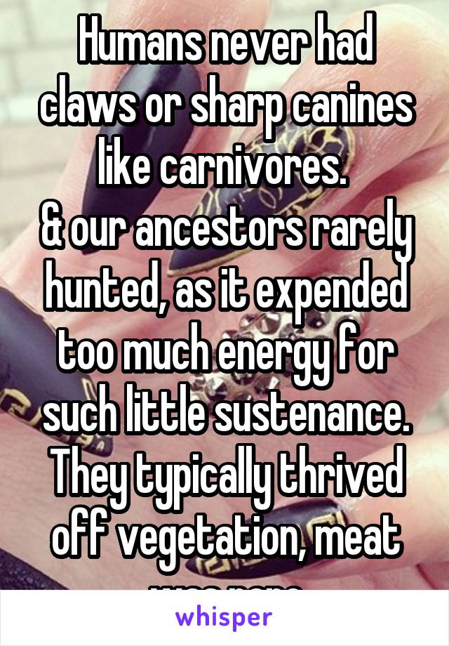 Humans never had claws or sharp canines like carnivores. 
& our ancestors rarely hunted, as it expended too much energy for such little sustenance. They typically thrived off vegetation, meat was rare