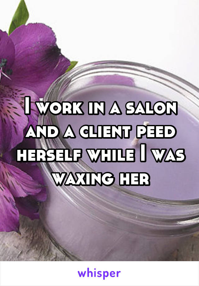 I work in a salon and a client peed herself while I was waxing her