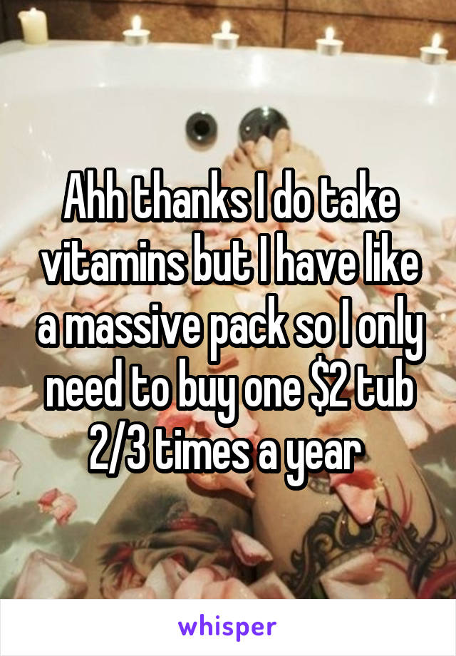 Ahh thanks I do take vitamins but I have like a massive pack so I only need to buy one $2 tub 2/3 times a year 