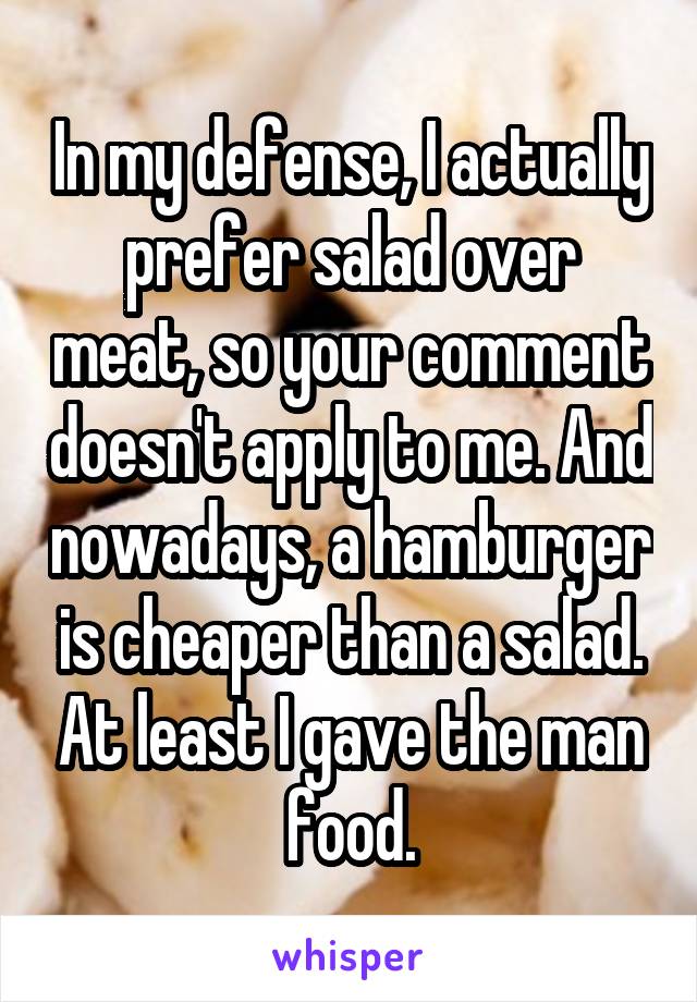 In my defense, I actually prefer salad over meat, so your comment doesn't apply to me. And nowadays, a hamburger is cheaper than a salad. At least I gave the man food.