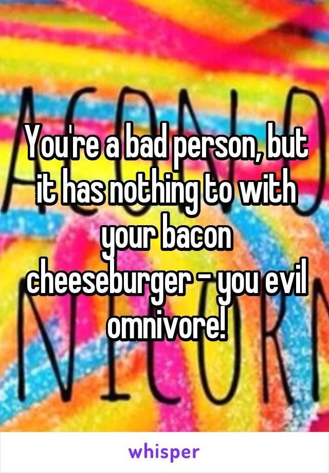 You're a bad person, but it has nothing to with your bacon cheeseburger - you evil omnivore!