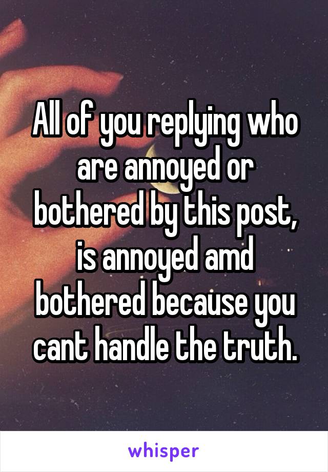 All of you replying who are annoyed or bothered by this post, is annoyed amd bothered because you cant handle the truth.