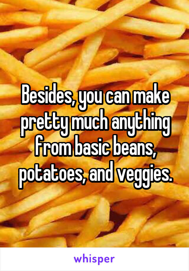 Besides, you can make pretty much anything from basic beans, potatoes, and veggies.