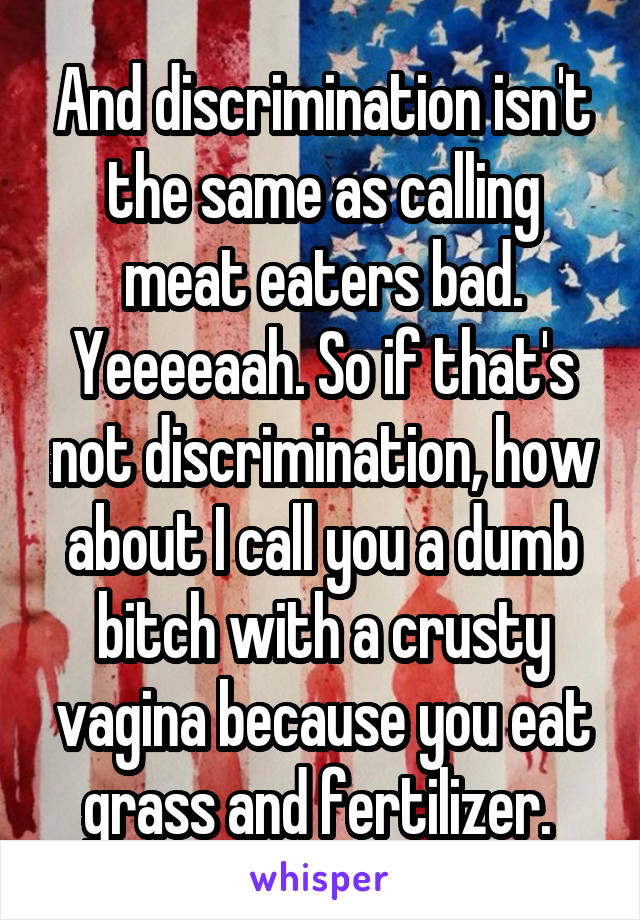 And discrimination isn't the same as calling meat eaters bad. Yeeeeaah. So if that's not discrimination, how about I call you a dumb bitch with a crusty vagina because you eat grass and fertilizer. 