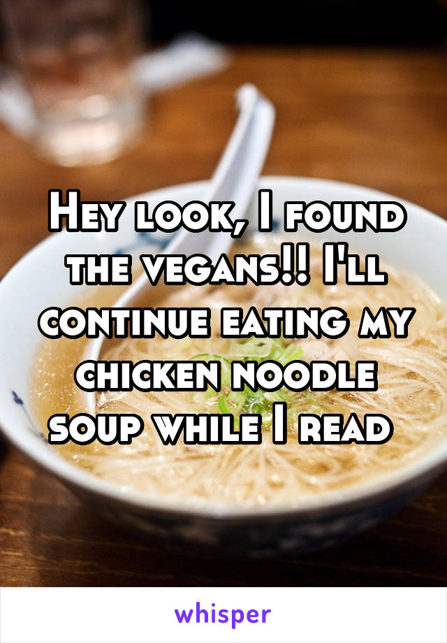 Hey look, I found the vegans!! I'll continue eating my chicken noodle soup while I read 