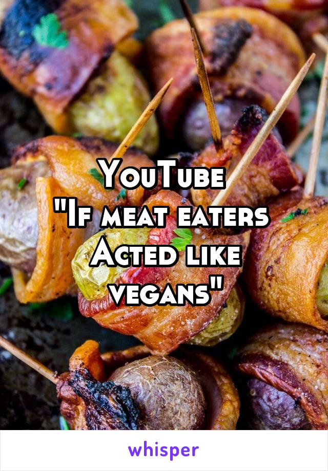 YouTube 
"If meat eaters 
Acted like vegans"