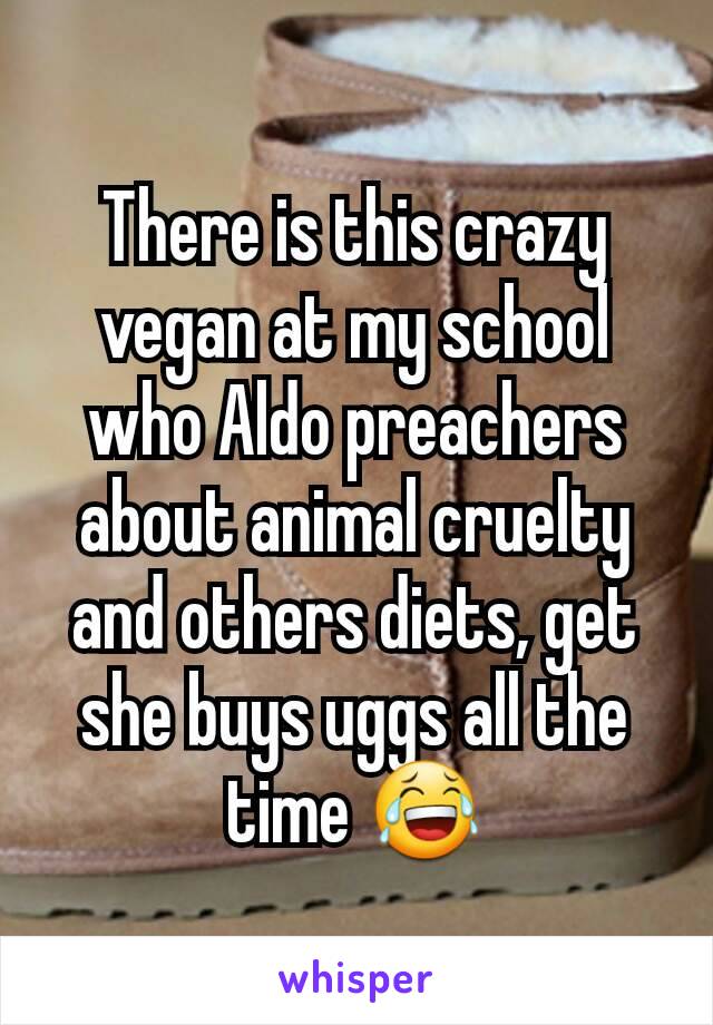 There is this crazy vegan at my school who Aldo preachers about animal cruelty and others diets, get she buys uggs all the time 😂