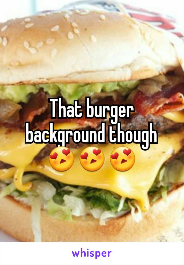 That burger background though 😍😍😍