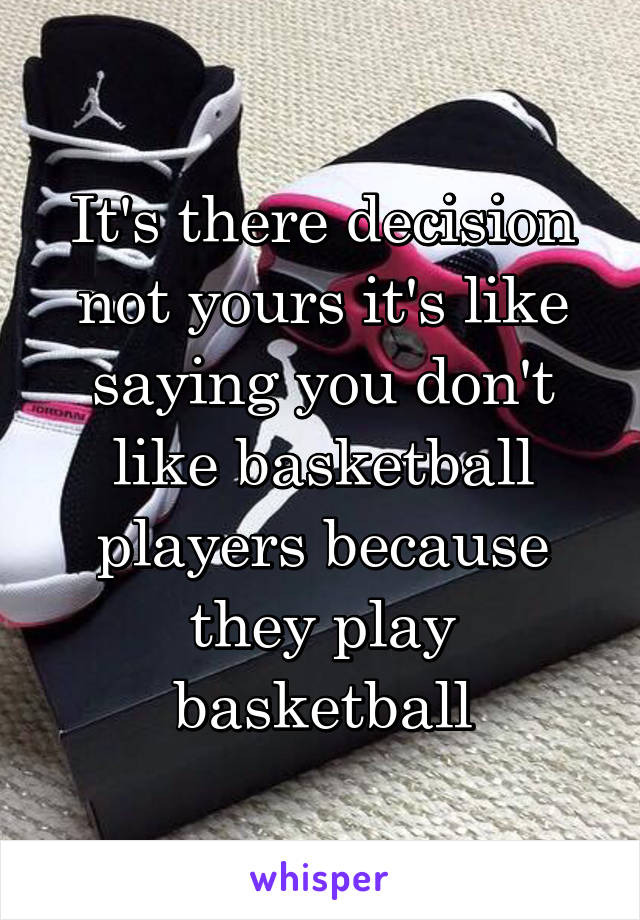 It's there decision not yours it's like saying you don't like basketball players because they play basketball