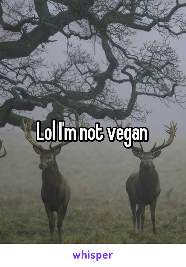 Lol I'm not vegan 