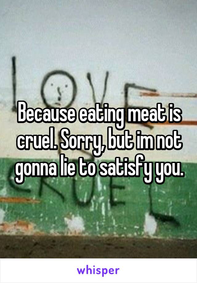 Because eating meat is cruel. Sorry, but im not gonna lie to satisfy you.