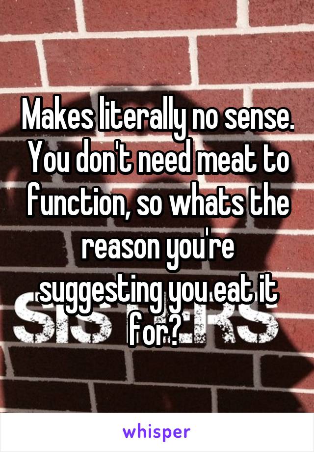 Makes literally no sense. You don't need meat to function, so whats the reason you're suggesting you eat it for? 