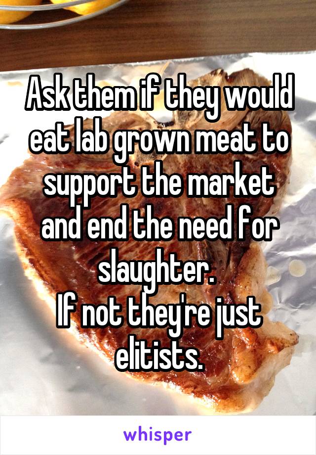 Ask them if they would eat lab grown meat to support the market and end the need for slaughter. 
If not they're just elitists.