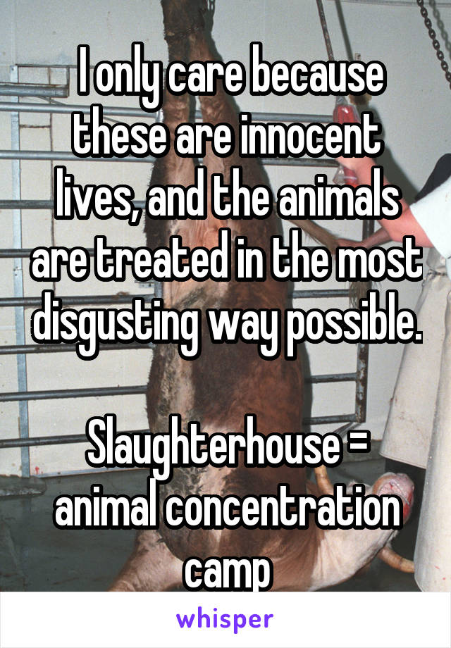  I only care because these are innocent lives, and the animals are treated in the most disgusting way possible. 
Slaughterhouse = animal concentration camp