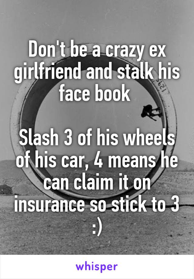 Don't be a crazy ex girlfriend and stalk his face book 

Slash 3 of his wheels of his car, 4 means he can claim it on insurance so stick to 3 :)