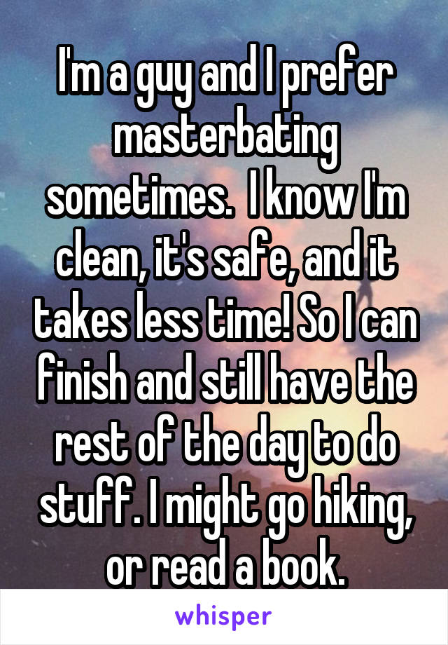 I'm a guy and I prefer masterbating sometimes.  I know I'm clean, it's safe, and it takes less time! So I can finish and still have the rest of the day to do stuff. I might go hiking, or read a book.
