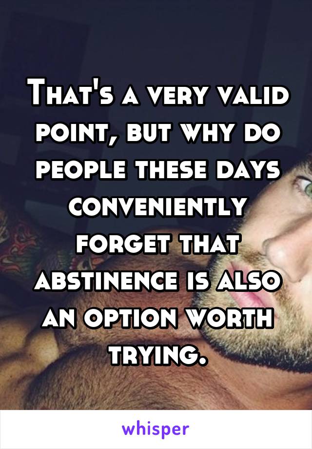 That's a very valid point, but why do people these days conveniently forget that abstinence is also an option worth trying.